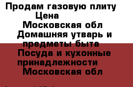  Продам газовую плиту › Цена ­ 2 000 - Московская обл. Домашняя утварь и предметы быта » Посуда и кухонные принадлежности   . Московская обл.